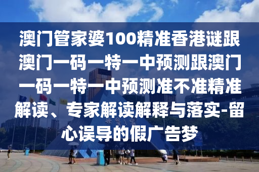 澳門管家婆100精準香港謎跟澳門一碼一特一中預測跟澳門一碼一特一中預測準不準精準解讀、專家解讀解釋與落實-留心誤導的假廣告夢
